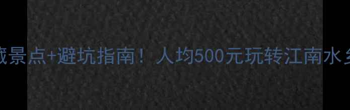 湖州旅游必去5大隐藏景点避坑指南人均500元玩转江南水乡附保姆级攻略