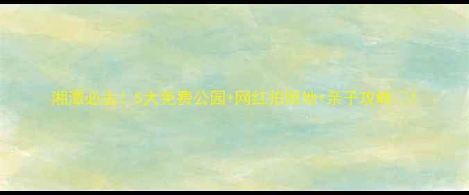 图片 湘潭必去！5大免费公园+网红拍照地+亲子攻略🌿1