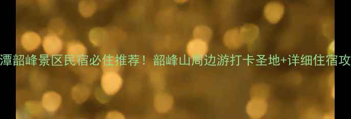 图片 湘潭韶峰景区民宿必住推荐！韶峰山周边游打卡圣地+详细住宿攻略