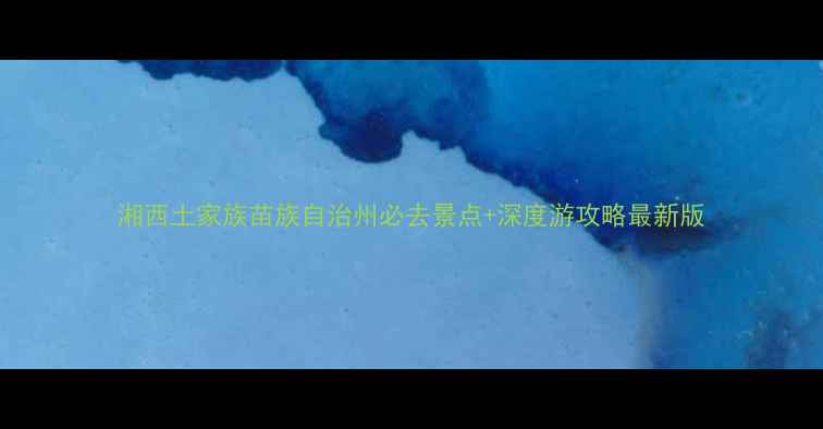 湘西土家族苗族自治州必去景点深度游攻略最新版