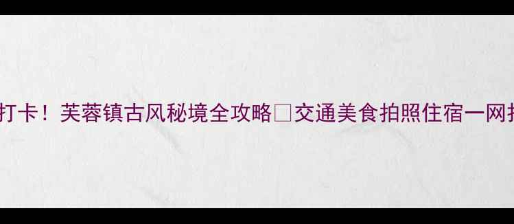 图片 湘西必打卡！芙蓉镇古风秘境全攻略🌿交通美食拍照住宿一网打尽✨1