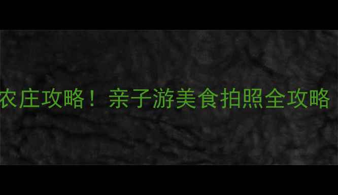 湛江必打卡的5大农庄攻略亲子游美食拍照全攻略附交通门票