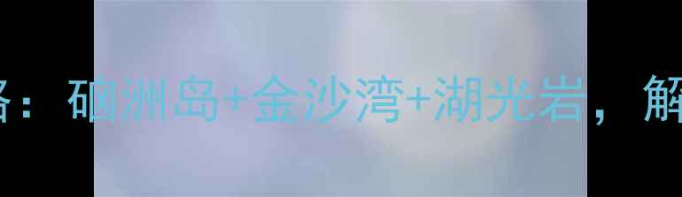 湛江必玩十大景点全攻略硇洲岛金沙湾湖光岩解锁滨海秘境与历史人文
