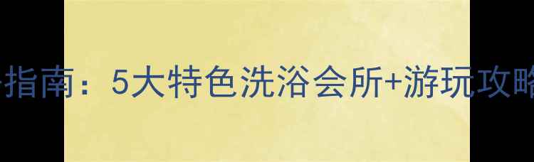 溧水温泉度假村必去指南5大特色洗浴会所游玩攻略全附交通路线