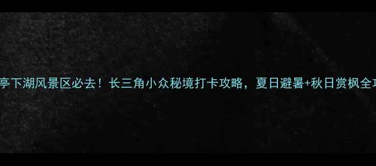 溪口亭下湖风景区必去长三角小众秘境打卡攻略夏日避暑秋日赏枫全攻略