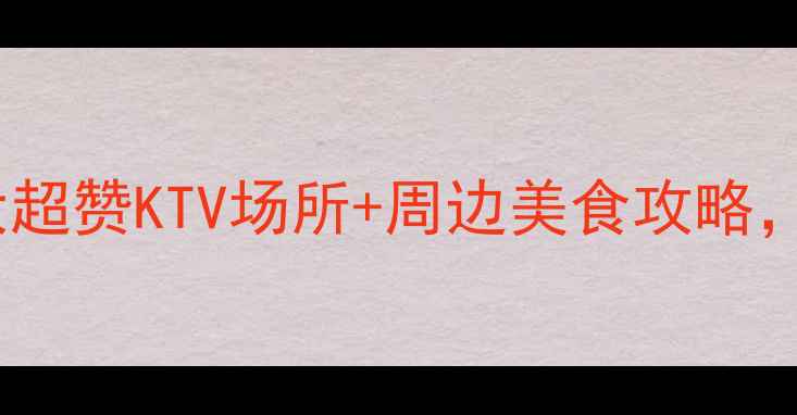 滁州旅游必去10大超赞KTV场所周边美食攻略解锁夜生活新体验