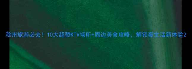 图片 滁州旅游必去！10大超赞KTV场所+周边美食攻略，解锁夜生活新体验2