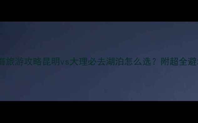 图片 滇池VS洱海旅游攻略昆明vs大理必去湖泊怎么选？附超全避坑指南📸1