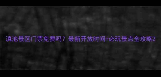 图片 滇池景区门票免费吗？最新开放时间+必玩景点全攻略2