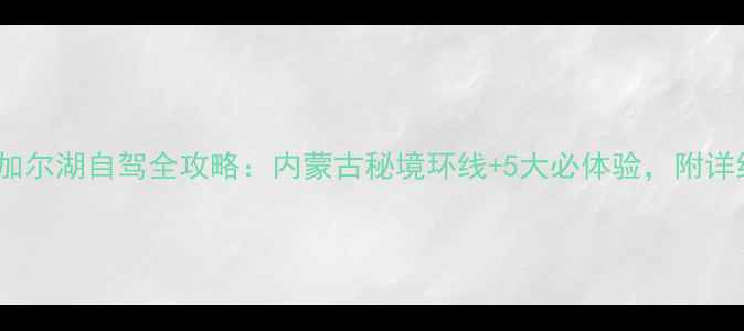 图片 满洲里到贝加尔湖自驾全攻略：内蒙古秘境环线+5大必体验，附详细行程地图1
