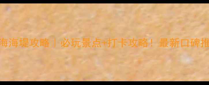 滨海海堤攻略必玩景点打卡攻略最新口碑推荐