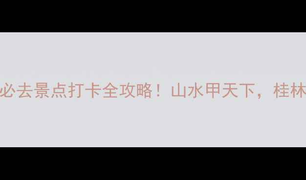 漓江两岸10大必去景点打卡全攻略山水甲天下桂林精华全在这了