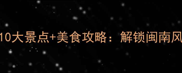 图片 漳州夜游必去10大景点+美食攻略：解锁闽南风情与美食盛宴