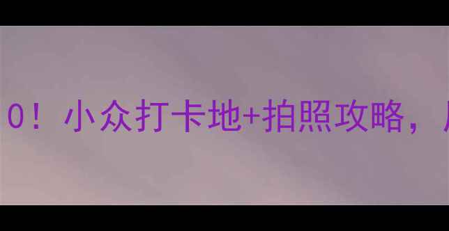 漳州必玩景点TOP10小众打卡地拍照攻略周末游轻松get
