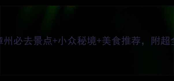 漳州旅游攻略漳州必去景点小众秘境美食推荐附超全行程安排