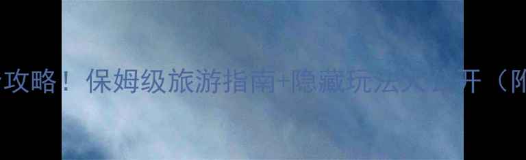 漳河风景区必看全攻略保姆级旅游指南隐藏玩法大公开附交通门票美食