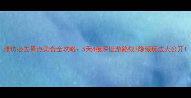 图片 潍坊必去景点美食全攻略：5天4夜深度游路线+隐藏玩法大公开1