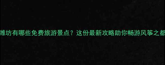图片 潍坊有哪些免费旅游景点？这份最新攻略助你畅游风筝之都