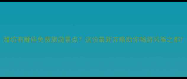 图片 潍坊有哪些免费旅游景点？这份最新攻略助你畅游风筝之都1