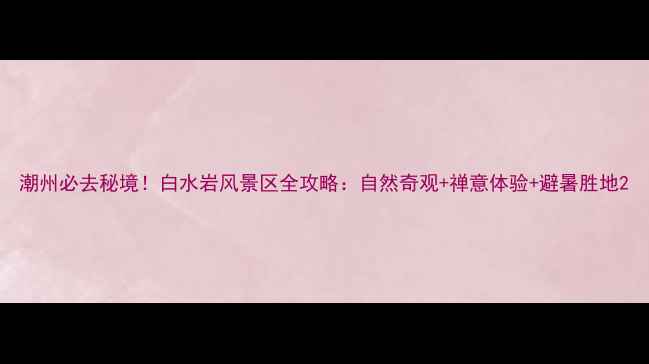 潮州必去秘境白水岩风景区全攻略自然奇观禅意体验避暑胜地