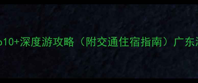 潮汕旅游必去景点Top10深度游攻略附交通住宿指南广东潮汕地区自然人文全