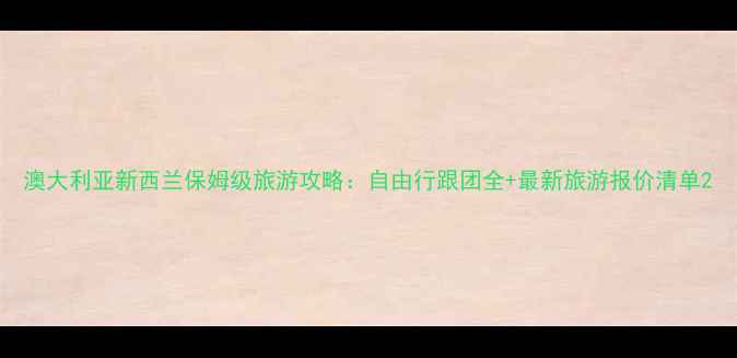 澳大利亚新西兰保姆级旅游攻略自由行跟团全最新旅游报价清单