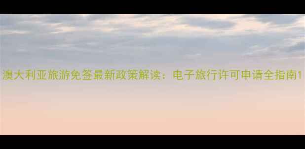 图片 澳大利亚旅游免签最新政策解读：电子旅行许可申请全指南1