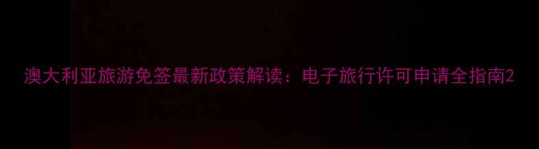 图片 澳大利亚旅游免签最新政策解读：电子旅行许可申请全指南2