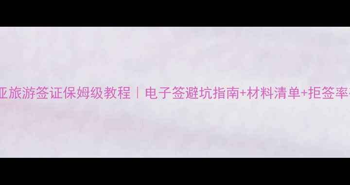 澳大利亚旅游签证保姆级教程电子签避坑指南材料清单拒签率破解术