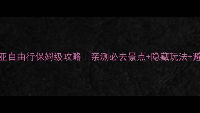 澳大利亚自由行保姆级攻略亲测必去景点隐藏玩法避坑指南