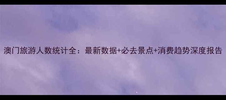 图片 澳门旅游人数统计全：最新数据+必去景点+消费趋势深度报告