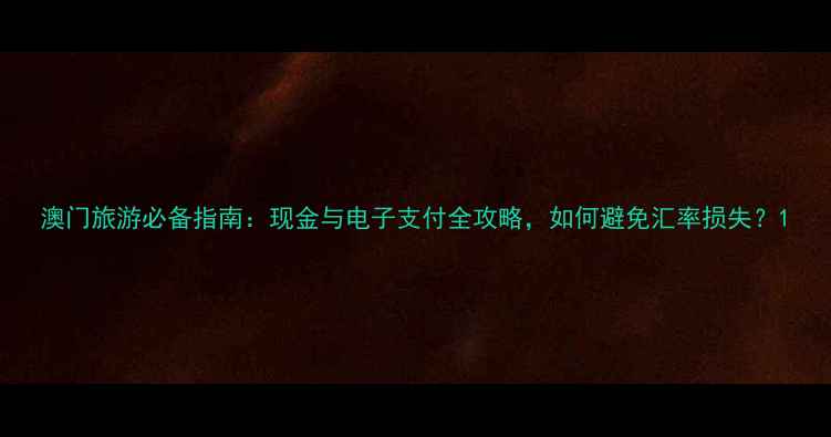 图片 澳门旅游必备指南：现金与电子支付全攻略，如何避免汇率损失？1