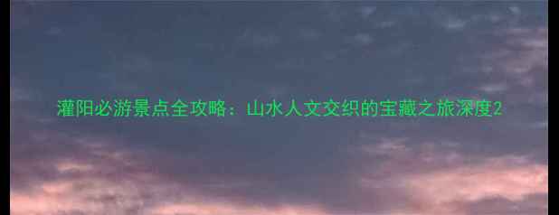 图片 灌阳必游景点全攻略：山水人文交织的宝藏之旅深度2