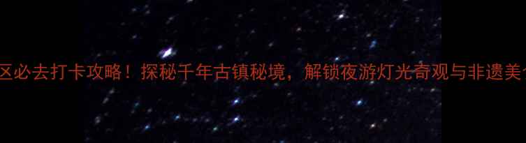灯台架景区必去打卡攻略探秘千年古镇秘境解锁夜游灯光奇观与非遗美食全攻略