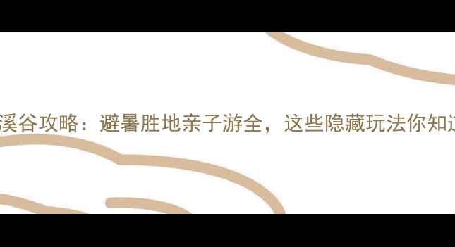 灵寿花溪谷攻略避暑胜地亲子游全这些隐藏玩法你知道吗
