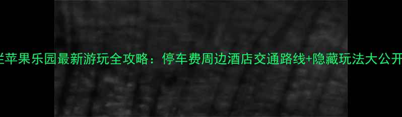 图片 烂苹果乐园最新游玩全攻略：停车费周边酒店交通路线+隐藏玩法大公开2