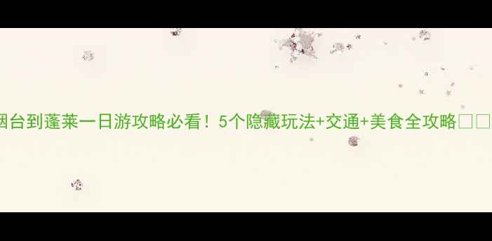 烟台到蓬莱一日游攻略必看5个隐藏玩法交通美食全攻略