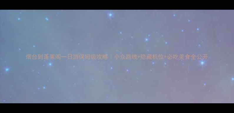 图片 烟台到蓬莱阁一日游保姆级攻略｜小众路线+隐藏机位+必吃美食全公开