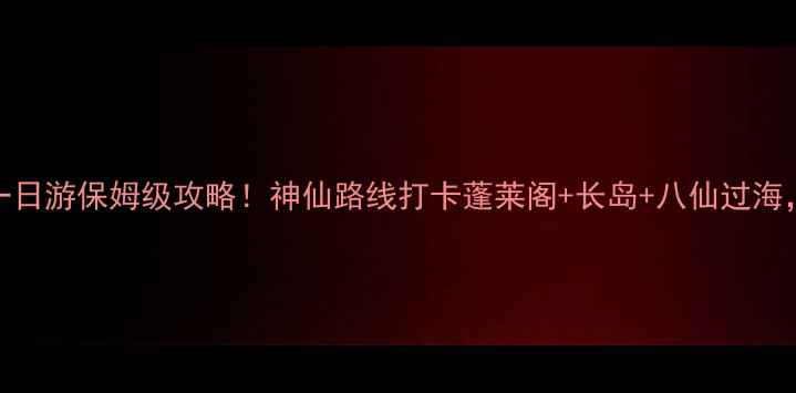烟台南到蓬莱景区一日游保姆级攻略神仙路线打卡蓬莱阁长岛八仙过海附交通住宿全攻略