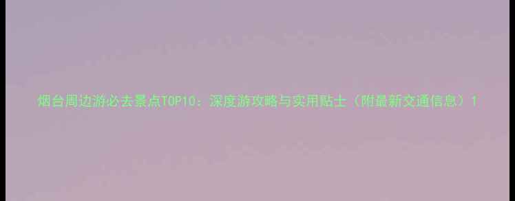 烟台周边游必去景点TOP10深度游攻略与实用贴士附最新交通信息