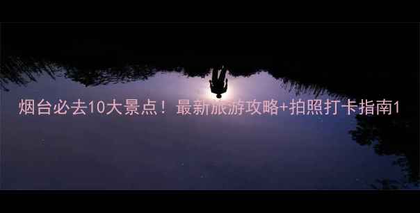 图片 烟台必去10大景点！最新旅游攻略+拍照打卡指南1