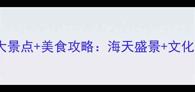 烟台必去十大景点美食攻略海天盛景文化体验全指南