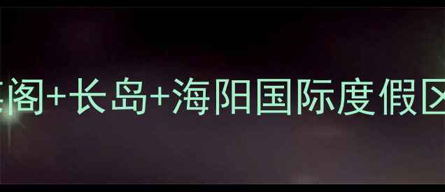 烟台梦幻海旅游全攻略蓬莱阁长岛海阳国际度假区深度体验海陆空三栖玩法