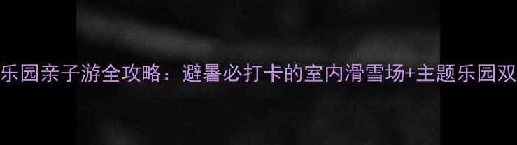 图片 热高乐园亲子游全攻略：避暑必打卡的室内滑雪场+主题乐园双体验