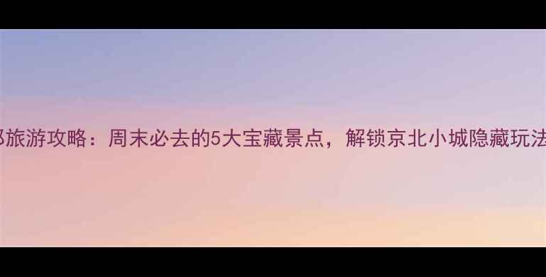 图片 燕郊旅游攻略：周末必去的5大宝藏景点，解锁京北小城隐藏玩法！1