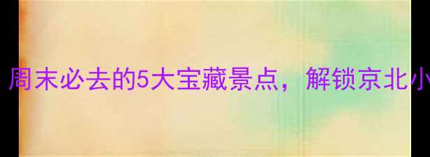 燕郊旅游攻略周末必去的5大宝藏景点解锁京北小城隐藏玩法