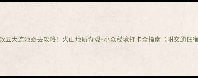 图片 爆款五大连池必去攻略！火山地质奇观+小众秘境打卡全指南（附交通住宿）