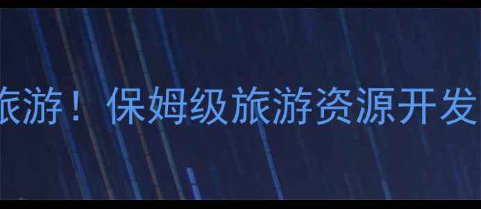 爆款攻略文旅融合乡村旅游保姆级旅游资源开发指南附20个变现案例