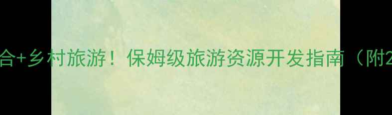 图片 爆款攻略文旅融合+乡村旅游！保姆级旅游资源开发指南（附20个变现案例）1