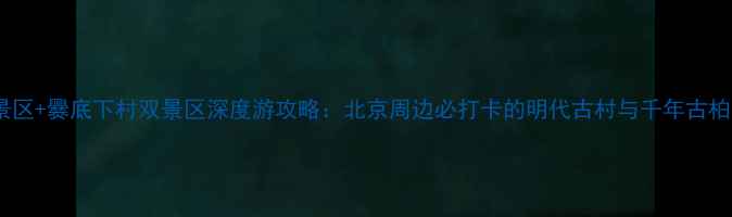 图片 爨柏景区+爨底下村双景区深度游攻略：北京周边必打卡的明代古村与千年古柏秘境1